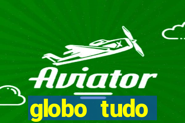 globo tudo absolutamente tudo